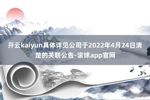 开云kaiyun具体详见公司于2022年4月24日清楚的关联公告-滚球app官网