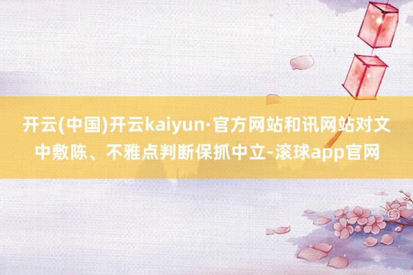 开云(中国)开云kaiyun·官方网站和讯网站对文中敷陈、不雅点判断保抓中立-滚球app官网