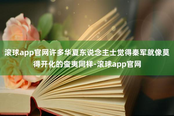 滚球app官网许多华夏东说念主士觉得秦军就像莫得开化的蛮夷同样-滚球app官网