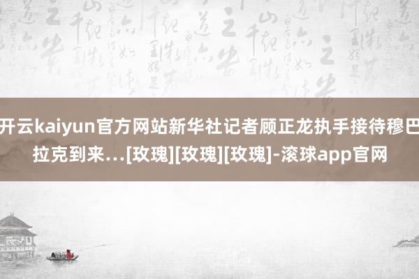 开云kaiyun官方网站新华社记者顾正龙执手接待穆巴拉克到来…[玫瑰][玫瑰][玫瑰]-滚球app官网