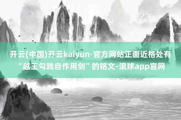 开云(中国)开云kaiyun·官方网站正面近格处有“越王勾践自作用剑”的铭文-滚球app官网