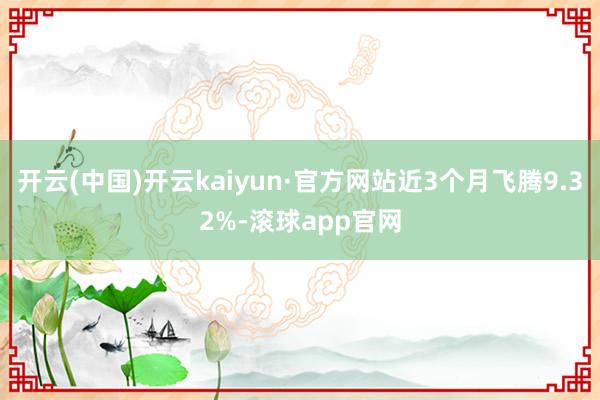 开云(中国)开云kaiyun·官方网站近3个月飞腾9.32%-滚球app官网