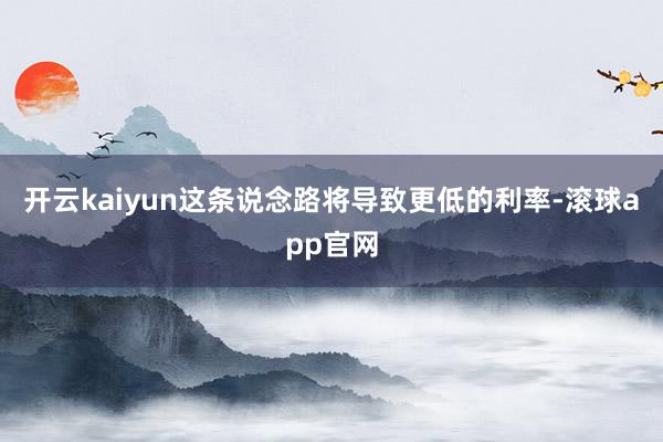 开云kaiyun这条说念路将导致更低的利率-滚球app官网