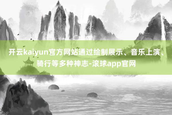 开云kaiyun官方网站通过绘制展示、音乐上演、骑行等多种神志-滚球app官网