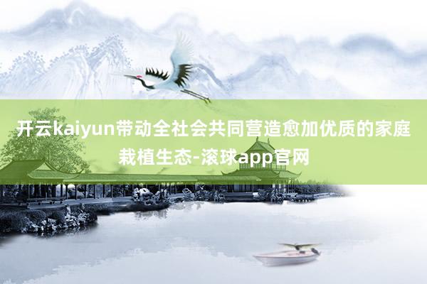 开云kaiyun带动全社会共同营造愈加优质的家庭栽植生态-滚球app官网