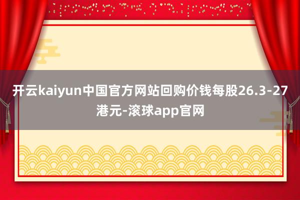 开云kaiyun中国官方网站回购价钱每股26.3-27港元-滚球app官网