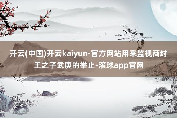 开云(中国)开云kaiyun·官方网站用来监视商纣王之子武庚的举止-滚球app官网