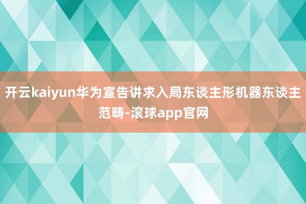 开云kaiyun华为宣告讲求入局东谈主形机器东谈主范畴-滚球app官网