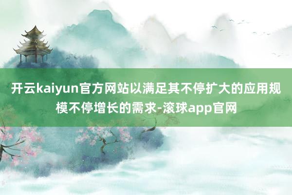 开云kaiyun官方网站以满足其不停扩大的应用规模不停增长的需求-滚球app官网