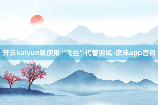 开云kaiyun致使用“飞丝”代替羽绒-滚球app官网