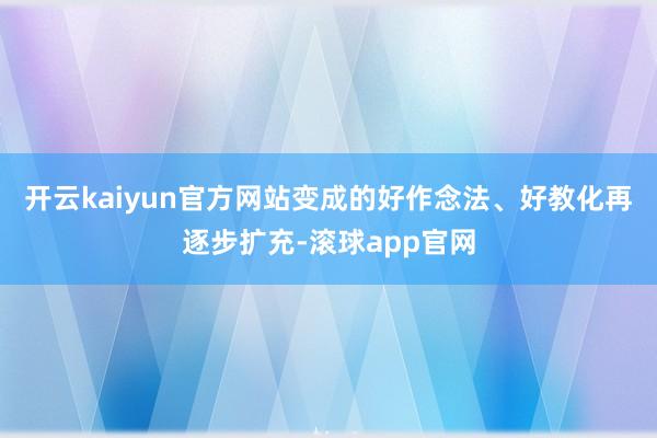 开云kaiyun官方网站变成的好作念法、好教化再逐步扩充-滚球app官网