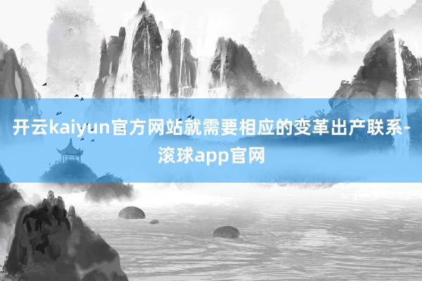 开云kaiyun官方网站就需要相应的变革出产联系-滚球app官网