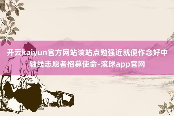 开云kaiyun官方网站该站点勉强近就便作念好中轴线志愿者招募使命-滚球app官网