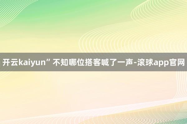 开云kaiyun”不知哪位搭客喊了一声-滚球app官网