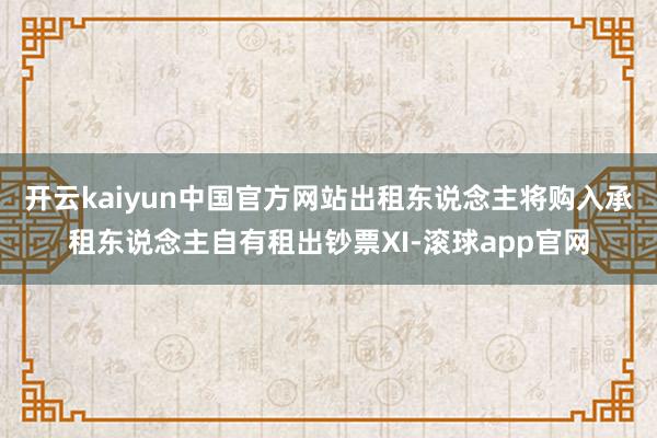 开云kaiyun中国官方网站出租东说念主将购入承租东说念主自有租出钞票XI-滚球app官网