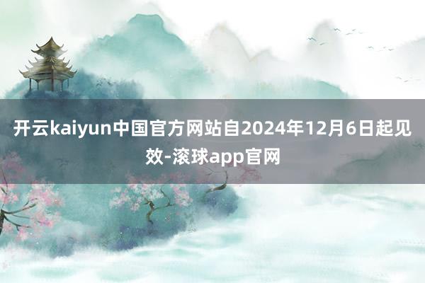 开云kaiyun中国官方网站自2024年12月6日起见效-滚球app官网