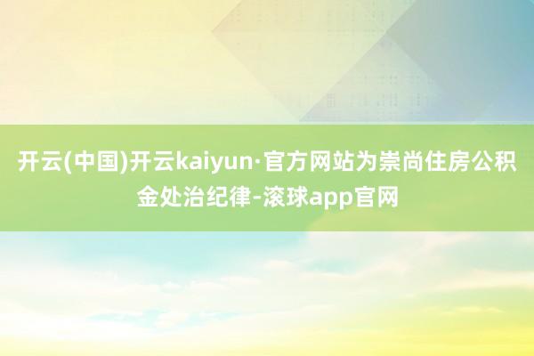 开云(中国)开云kaiyun·官方网站为崇尚住房公积金处治纪律-滚球app官网