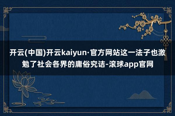 开云(中国)开云kaiyun·官方网站这一法子也激勉了社会各界的庸俗究诘-滚球app官网