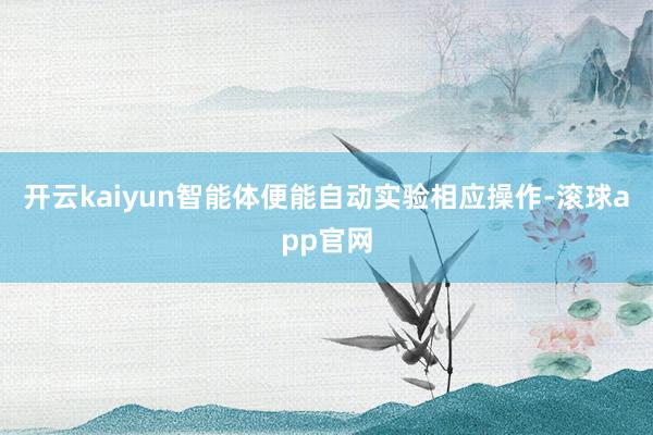 开云kaiyun智能体便能自动实验相应操作-滚球app官网