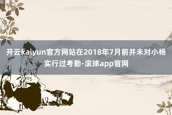 开云kaiyun官方网站在2018年7月前并未对小杨实行过考勤-滚球app官网