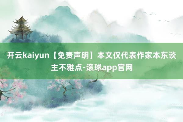 开云kaiyun【免责声明】本文仅代表作家本东谈主不雅点-滚球app官网