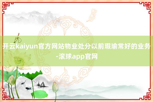 开云kaiyun官方网站物业处分以前瑕瑜常好的业务-滚球app官网