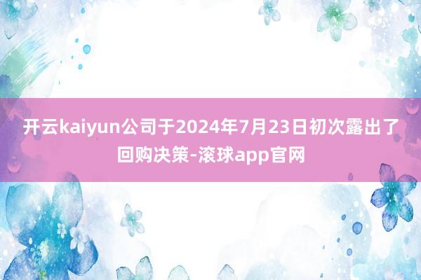 开云kaiyun公司于2024年7月23日初次露出了回购决策-滚球app官网