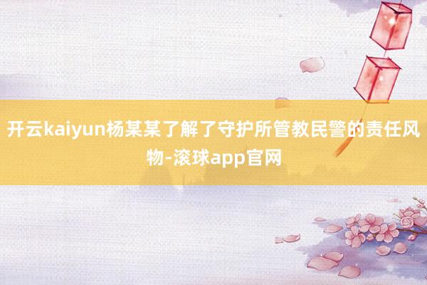 开云kaiyun杨某某了解了守护所管教民警的责任风物-滚球app官网