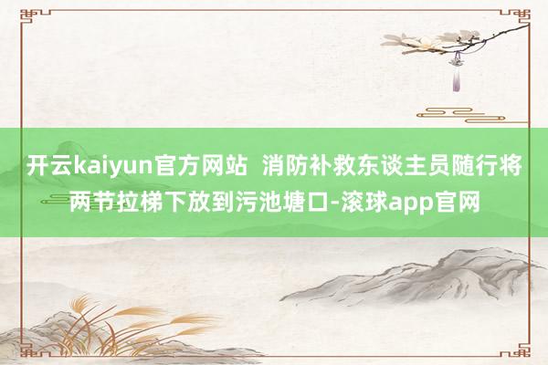 开云kaiyun官方网站  消防补救东谈主员随行将两节拉梯下放到污池塘口-滚球app官网