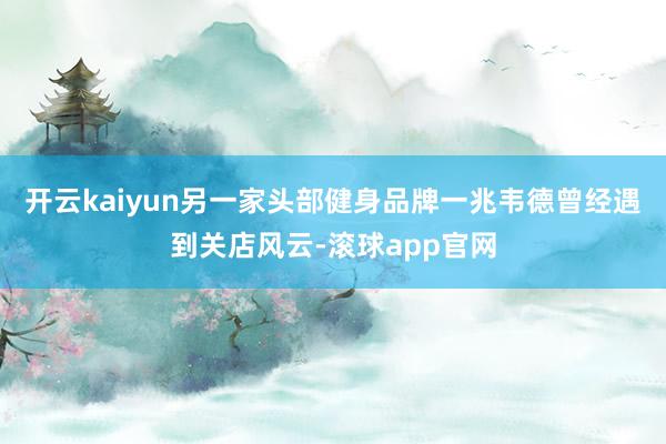 开云kaiyun另一家头部健身品牌一兆韦德曾经遇到关店风云-滚球app官网