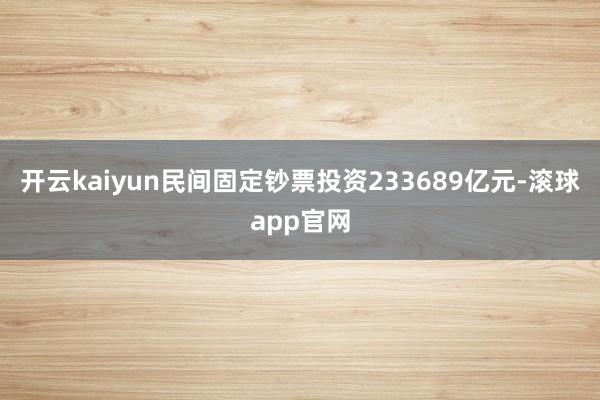 开云kaiyun民间固定钞票投资233689亿元-滚球app官网