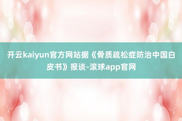 开云kaiyun官方网站据《骨质疏松症防治中国白皮书》报谈-滚球app官网