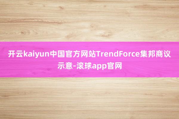 开云kaiyun中国官方网站TrendForce集邦商议示意-滚球app官网