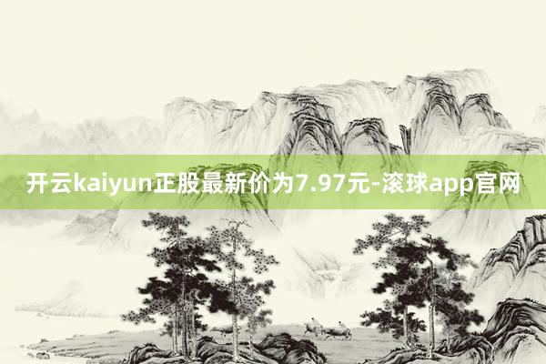 开云kaiyun正股最新价为7.97元-滚球app官网