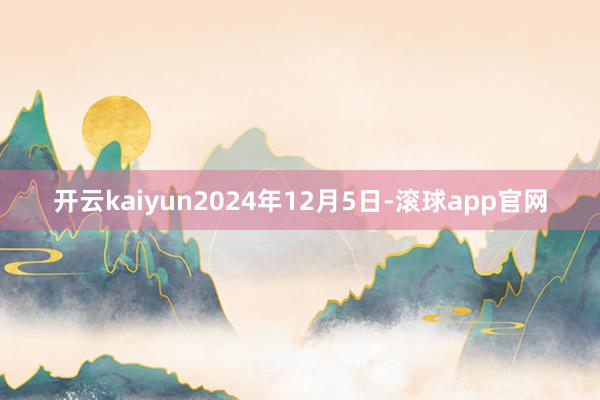 开云kaiyun2024年12月5日-滚球app官网