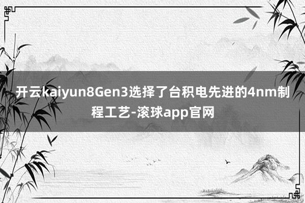 开云kaiyun8Gen3选择了台积电先进的4nm制程工艺-滚球app官网