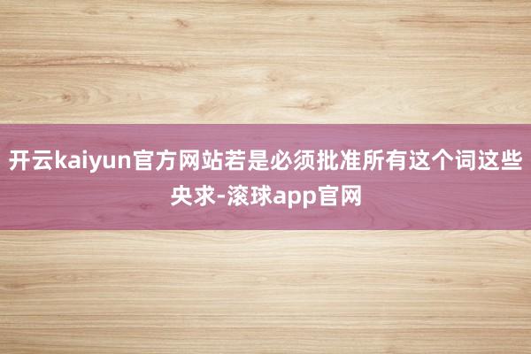 开云kaiyun官方网站若是必须批准所有这个词这些央求-滚球app官网