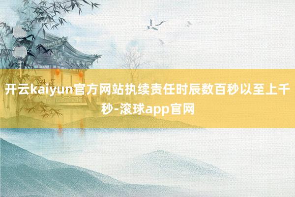 开云kaiyun官方网站执续责任时辰数百秒以至上千秒-滚球app官网