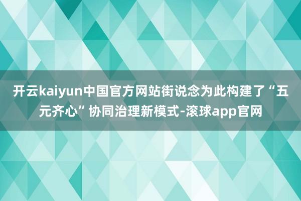 开云kaiyun中国官方网站街说念为此构建了“五元齐心”协同治理新模式-滚球app官网