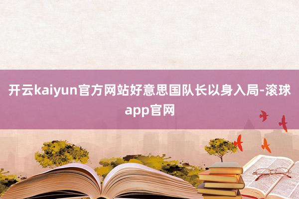 开云kaiyun官方网站好意思国队长以身入局-滚球app官网