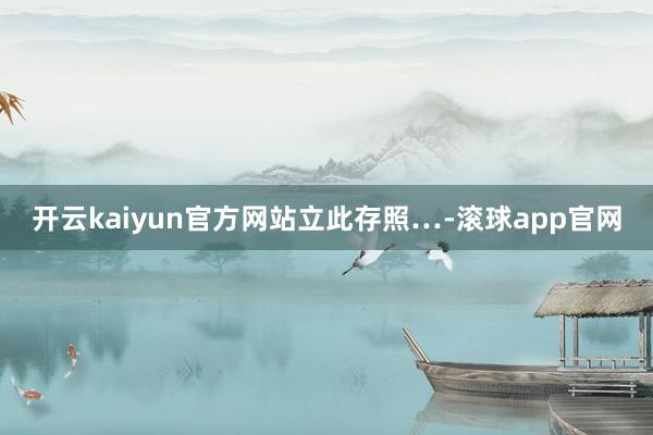 开云kaiyun官方网站立此存照…-滚球app官网