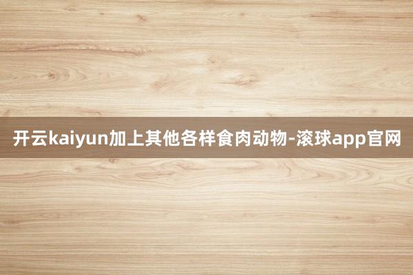 开云kaiyun加上其他各样食肉动物-滚球app官网