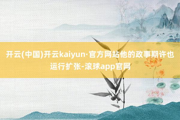 开云(中国)开云kaiyun·官方网站他的政事期许也运行扩张-滚球app官网