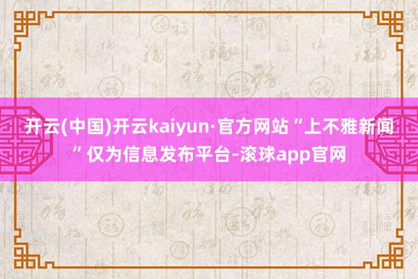 开云(中国)开云kaiyun·官方网站“上不雅新闻”仅为信息发布平台-滚球app官网