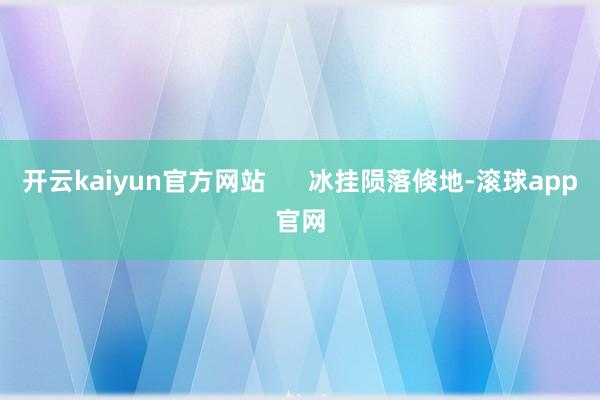 开云kaiyun官方网站      冰挂陨落倏地-滚球app官网