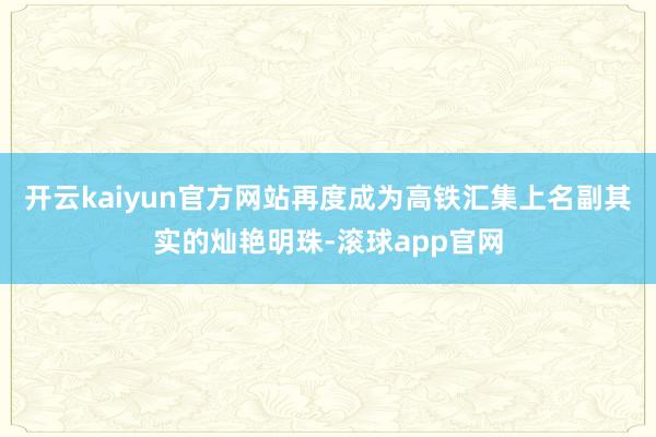 开云kaiyun官方网站再度成为高铁汇集上名副其实的灿艳明珠-滚球app官网