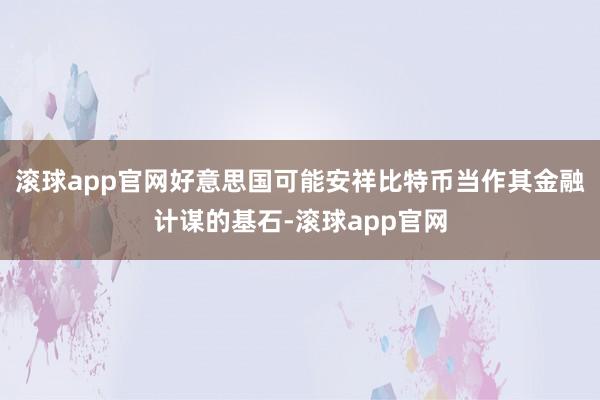 滚球app官网好意思国可能安祥比特币当作其金融计谋的基石-滚球app官网