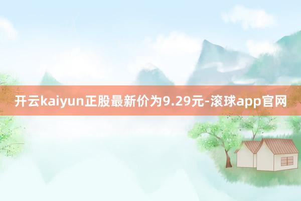 开云kaiyun正股最新价为9.29元-滚球app官网