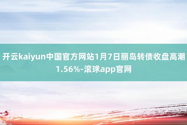 开云kaiyun中国官方网站1月7日丽岛转债收盘高潮1.56%-滚球app官网