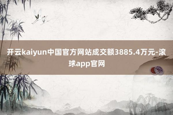 开云kaiyun中国官方网站成交额3885.4万元-滚球app官网